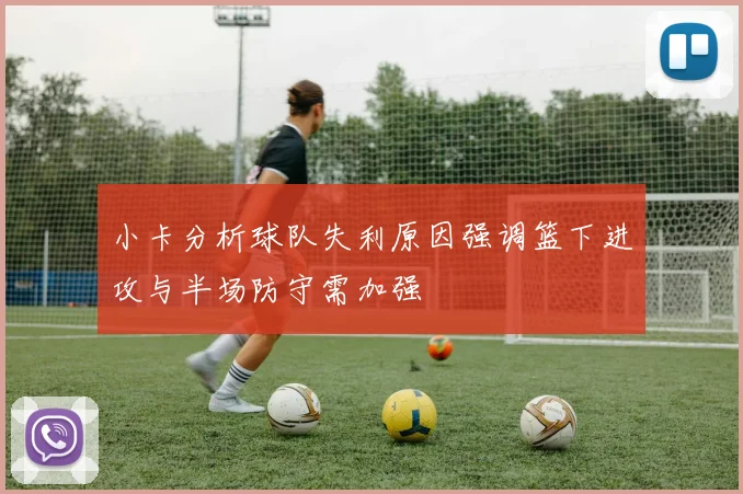 小卡分析球队失利原因强调篮下进攻与半场防守需加强