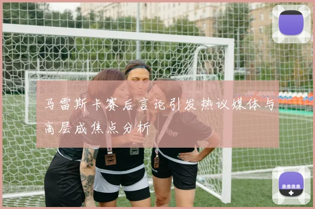 马雷斯卡赛后言论引发热议媒体与高层成焦点分析