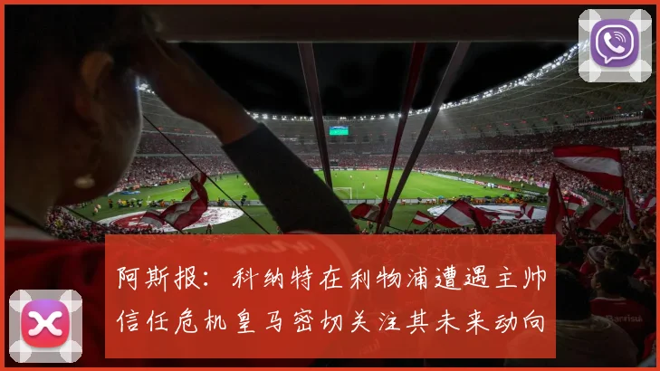 阿斯报：科纳特在利物浦遭遇主帅信任危机皇马密切关注其未来动向
