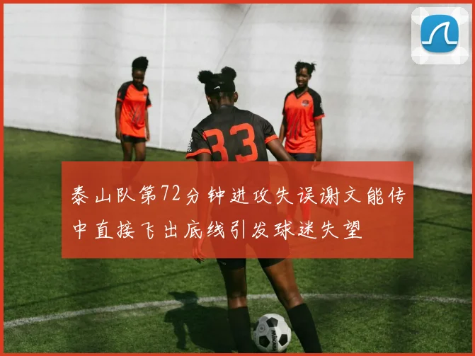泰山队第72分钟进攻失误谢文能传中直接飞出底线引发球迷失望