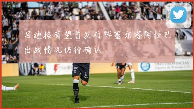 吕迪格有望首发对阵塞尔塔阿拉巴出战情况仍待确认