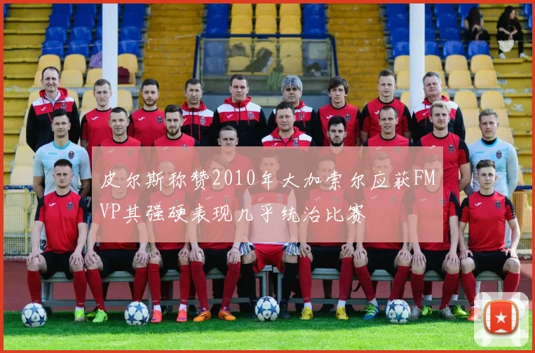 皮尔斯称赞2010年大加索尔应获FMVP其强硬表现几乎统治比赛