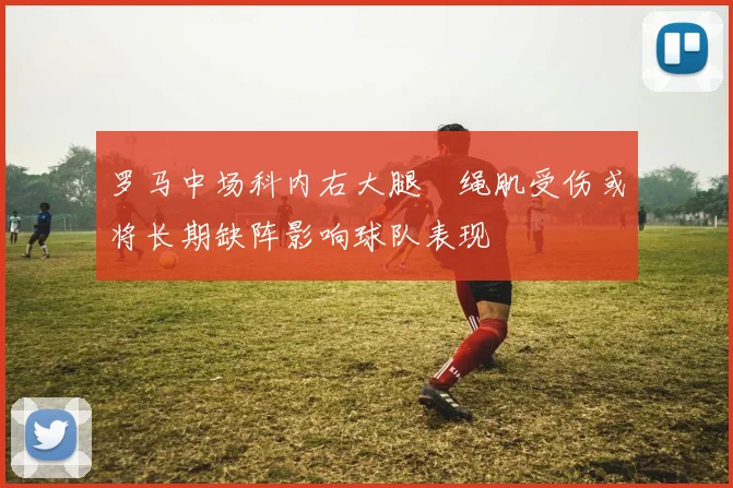 罗马中场科内右大腿腘绳肌受伤或将长期缺阵影响球队表现