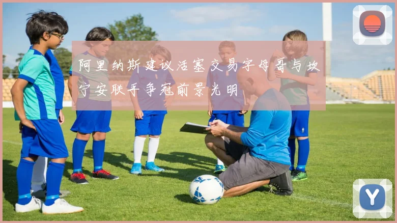 阿里纳斯建议活塞交易字母哥与坎宁安联手争冠前景光明
