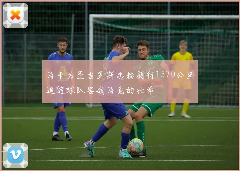 马卡为圣吉罗斯忠粉骑行1570公里追随球队客战马竞的壮举