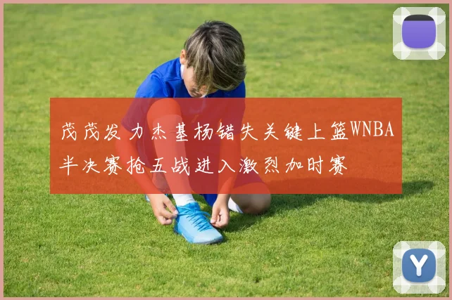 茂茂发力杰基杨错失关键上篮WNBA半决赛抢五战进入激烈加时赛