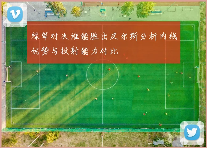 绿军对决谁能胜出皮尔斯分析内线优势与投射能力对比